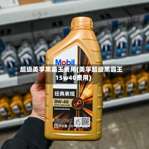超级美孚黑霸王费用(美孚超级黑霸王15w40费用)