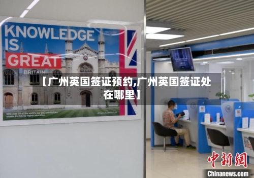 【广州英国签证预约,广州英国签证处在哪里】