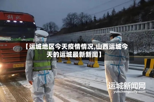 【运城地区今天疫情情况,山西运城今天的运城最新新闻】-第3张图片