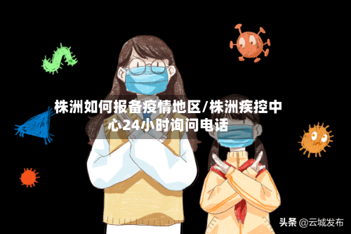 株洲如何报备疫情地区/株洲疾控中心24小时询问电话