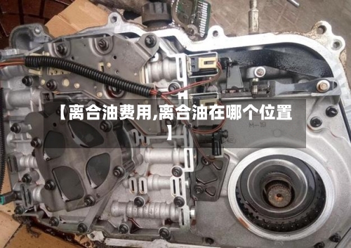 【离合油费用,离合油在哪个位置】