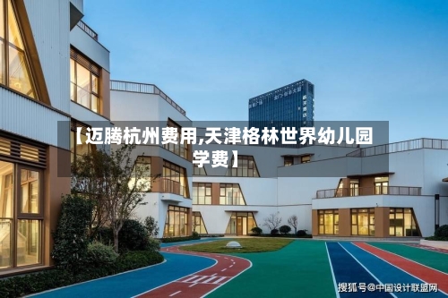 【迈腾杭州费用,天津格林世界幼儿园学费】-第3张图片