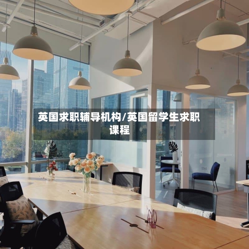 英国求职辅导机构/英国留学生求职课程
