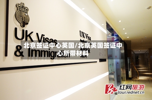 北京签证中心英国/北京英国签证中心所带材料