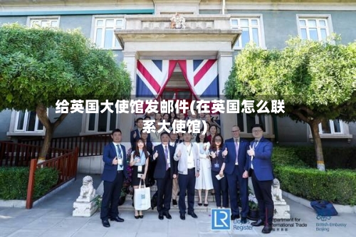 给英国大使馆发邮件(在英国怎么联系大使馆)-第2张图片