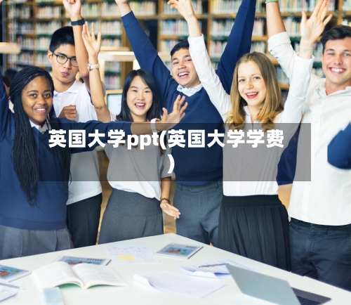 英国大学ppt(英国大学学费)