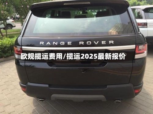 欧规揽运费用/揽运2025最新报价