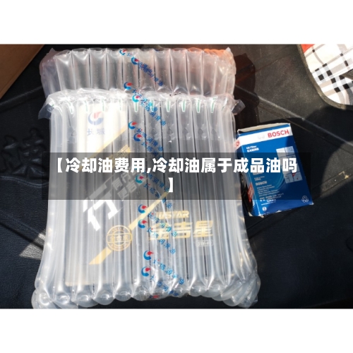 【冷却油费用,冷却油属于成品油吗】