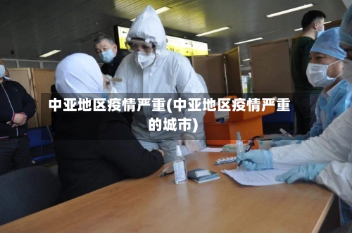 中亚地区疫情严重(中亚地区疫情严重的城市)
