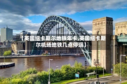 【英国纽卡斯尔地铁年卡,英国纽卡斯尔机场地铁几点停运】-第2张图片