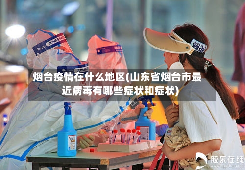 烟台疫情在什么地区(山东省烟台市最近病毒有哪些症状和症状)-第3张图片
