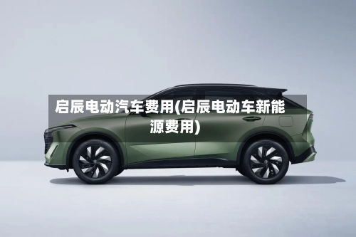 启辰电动汽车费用(启辰电动车新能源费用)