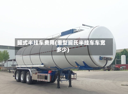罐式半挂车费用(重型罐氏半挂车车宽多少)-第2张图片