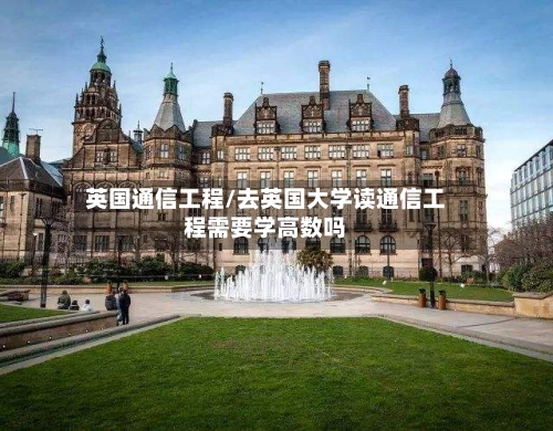 英国通信工程/去英国大学读通信工程需要学高数吗-第2张图片