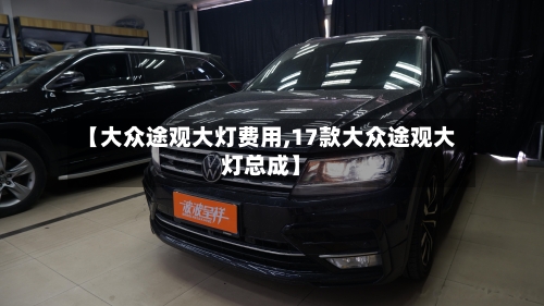 【大众途观大灯费用,17款大众途观大灯总成】-第2张图片