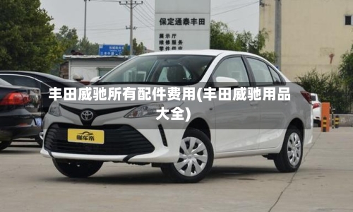 丰田威驰所有配件费用(丰田威驰用品大全)-第3张图片