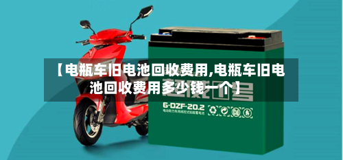 【电瓶车旧电池回收费用,电瓶车旧电池回收费用多少钱一个】