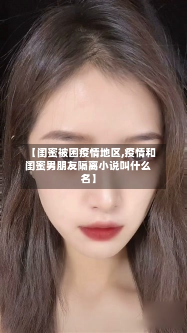 【闺蜜被困疫情地区,疫情和闺蜜男朋友隔离小说叫什么名】-第2张图片