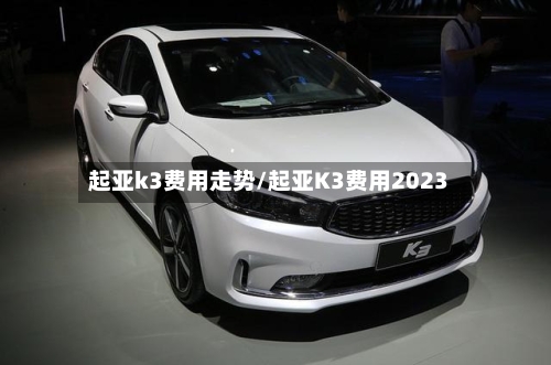 起亚k3费用走势/起亚K3费用2023-第2张图片