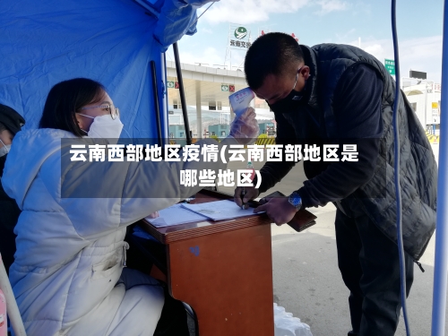 云南西部地区疫情(云南西部地区是哪些地区)-第2张图片