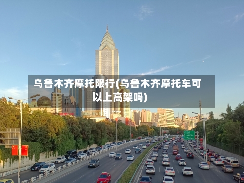 乌鲁木齐摩托限行(乌鲁木齐摩托车可以上高架吗)