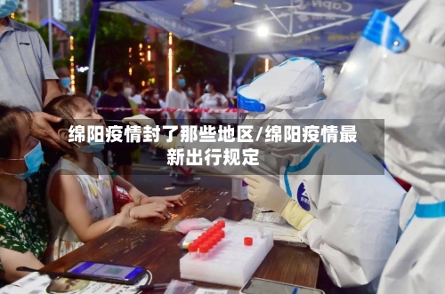 绵阳疫情封了那些地区/绵阳疫情最新出行规定