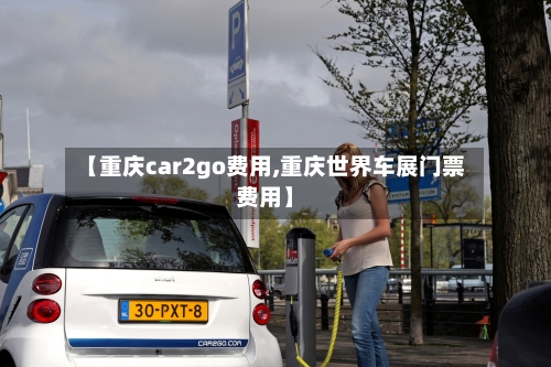 【重庆car2go费用,重庆世界车展门票费用】