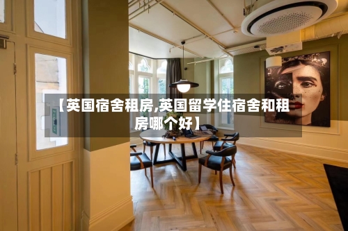 【英国宿舍租房,英国留学住宿舍和租房哪个好】