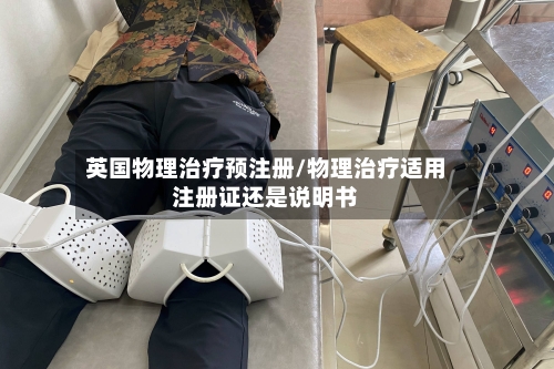 英国物理治疗预注册/物理治疗适用注册证还是说明书-第2张图片