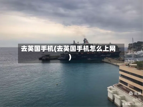 去英国手机(去英国手机怎么上网)