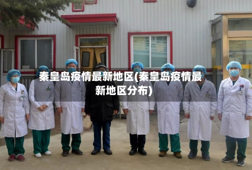 秦皇岛疫情最新地区(秦皇岛疫情最新地区分布)-第2张图片