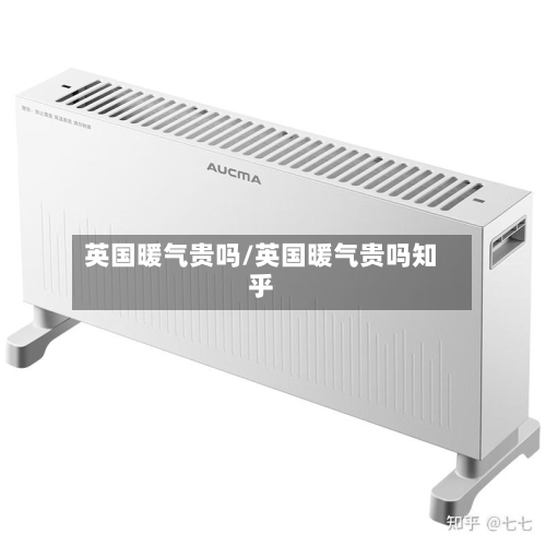 英国暖气贵吗/英国暖气贵吗知乎