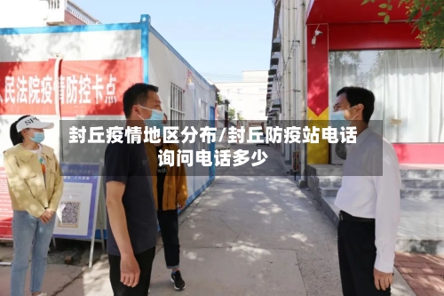 封丘疫情地区分布/封丘防疫站电话询问电话多少