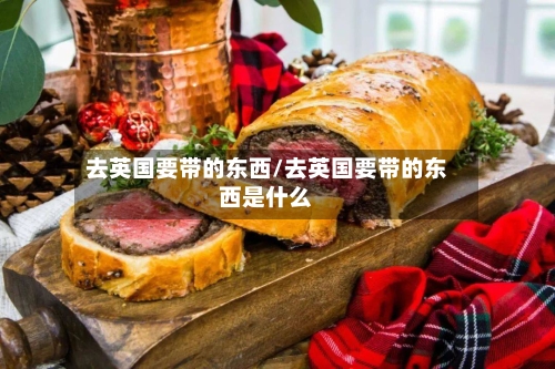 去英国要带的东西/去英国要带的东西是什么