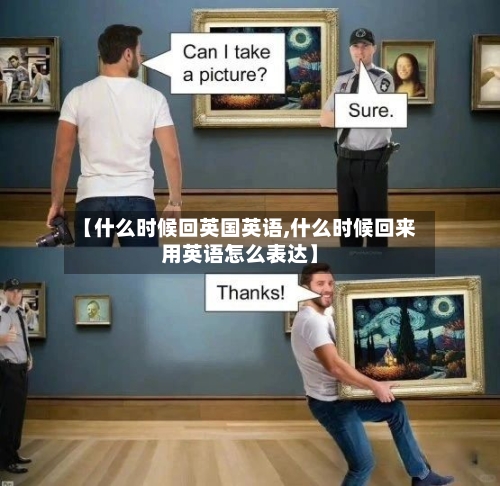 【什么时候回英国英语,什么时候回来用英语怎么表达】-第3张图片