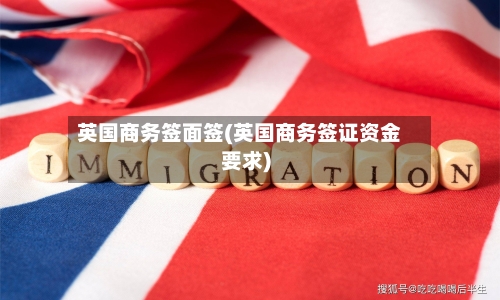英国商务签面签(英国商务签证资金要求)