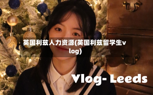 英国利兹人力资源(英国利兹留学生vlog)