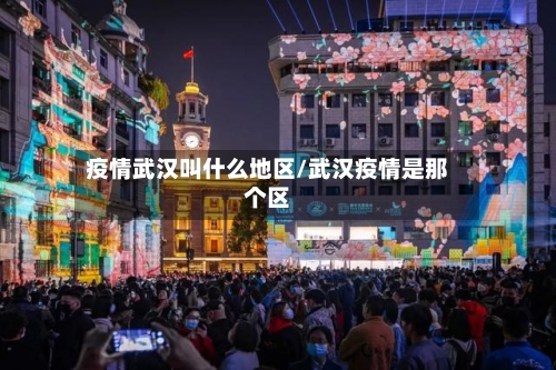 疫情武汉叫什么地区/武汉疫情是那个区