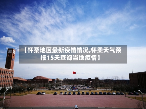 【怀柔地区最新疫情情况,怀柔天气预报15天查询当地疫情】-第3张图片