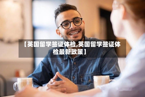 【英国留学签证体检,英国留学签证体检最新政策】-第2张图片