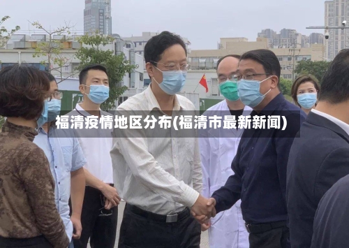 福清疫情地区分布(福清市最新新闻)