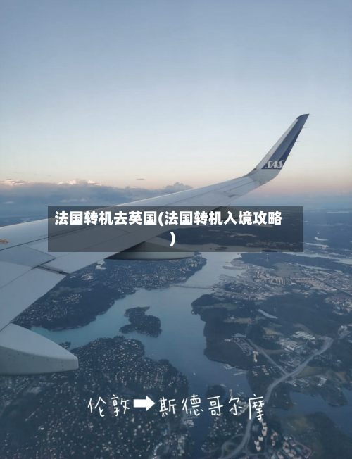 法国转机去英国(法国转机入境攻略)