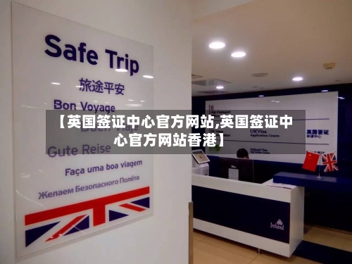 【英国签证中心官方网站,英国签证中心官方网站香港】-第2张图片