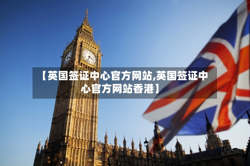 【英国签证中心官方网站,英国签证中心官方网站香港】-第3张图片