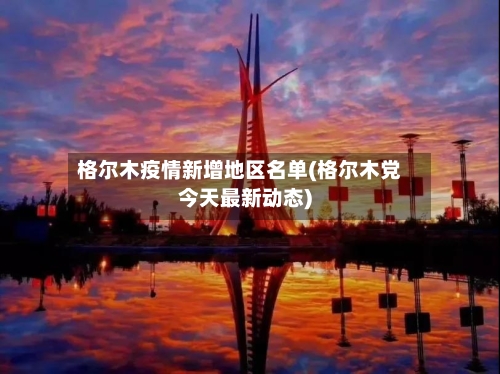 格尔木疫情新增地区名单(格尔木党今天最新动态)