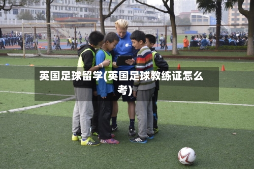 英国足球留学(英国足球教练证怎么考)