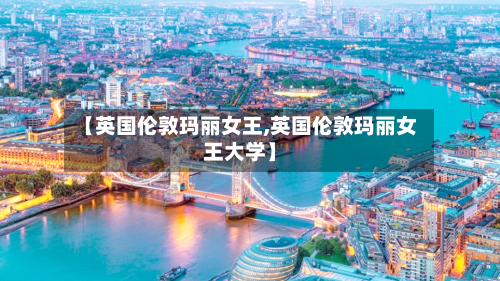 【英国伦敦玛丽女王,英国伦敦玛丽女王大学】-第2张图片