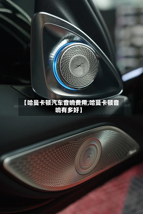【哈曼卡顿汽车音响费用,哈曼卡顿音响有多好】-第3张图片