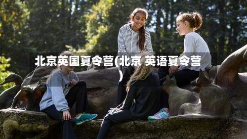 北京英国夏令营(北京 英语夏令营)