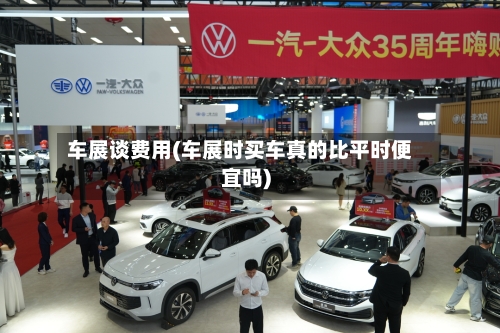 车展谈费用(车展时买车真的比平时便宜吗)